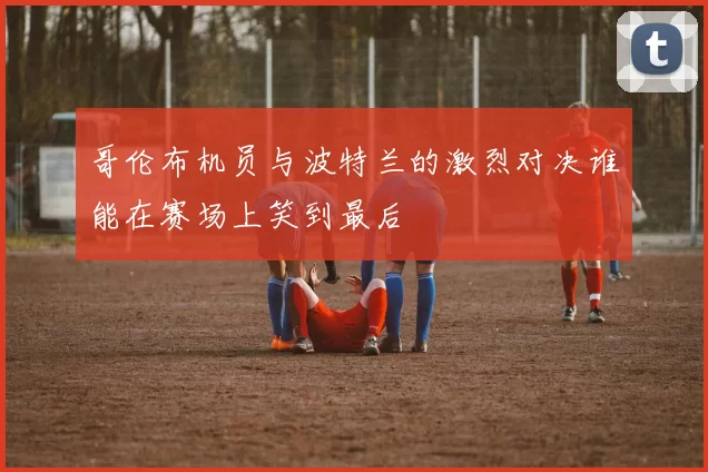 哥伦布机员与波特兰的激烈对决谁能在赛场上笑到最后