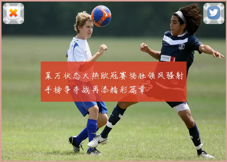 莱万状态火热欧冠赛场独领风骚射手榜争夺战再添精彩篇章