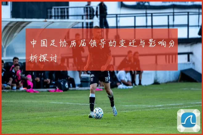 中国足协历届领导的变迁与影响分析探讨