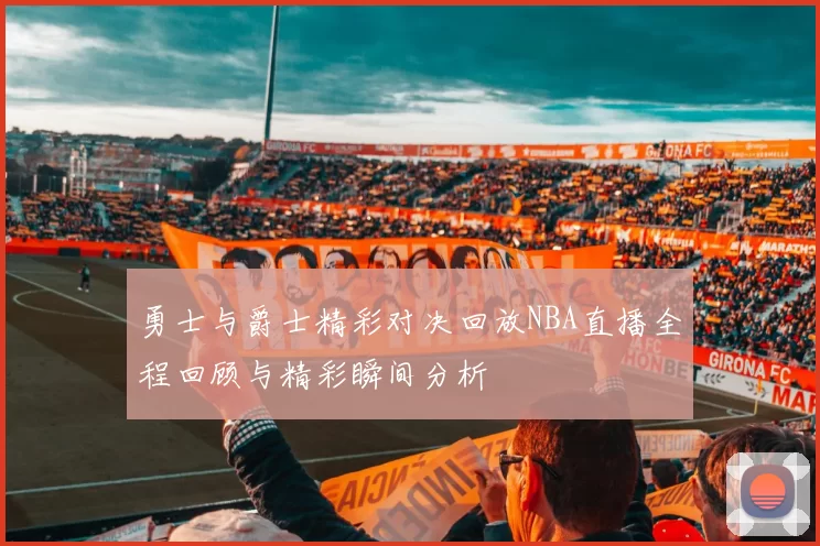 勇士与爵士精彩对决回放NBA直播全程回顾与精彩瞬间分析