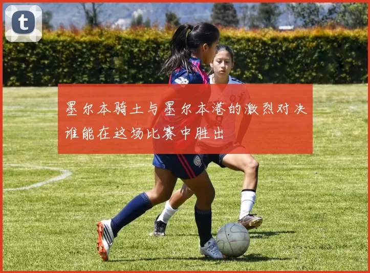 墨尔本骑土与墨尔本港的激烈对决谁能在这场比赛中胜出