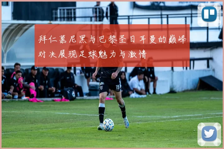 拜仁慕尼黑与巴黎圣日耳曼的巅峰对决展现足球魅力与激情