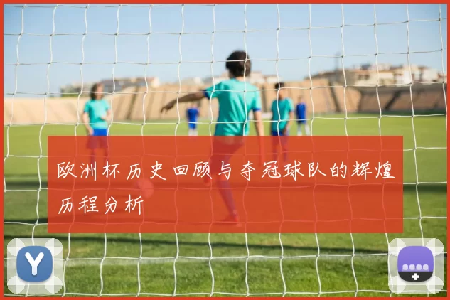 欧洲杯历史回顾与夺冠球队的辉煌历程分析