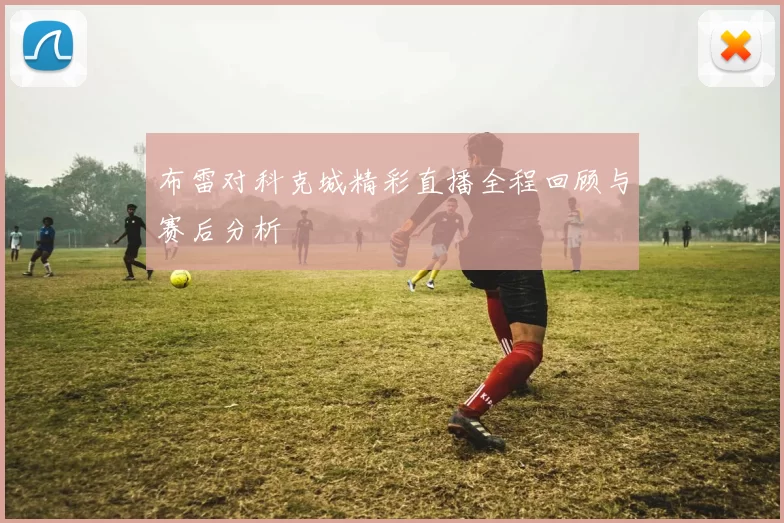 布雷对科克城精彩直播全程回顾与赛后分析