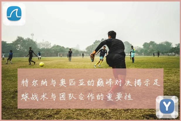 特尔纳与奥匹亚的巅峰对决揭示足球战术与团队合作的重要性