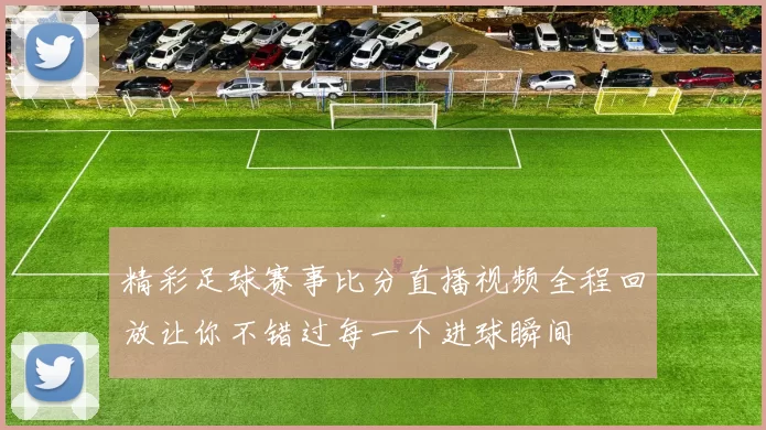 精彩足球赛事比分直播视频全程回放让你不错过每一个进球瞬间