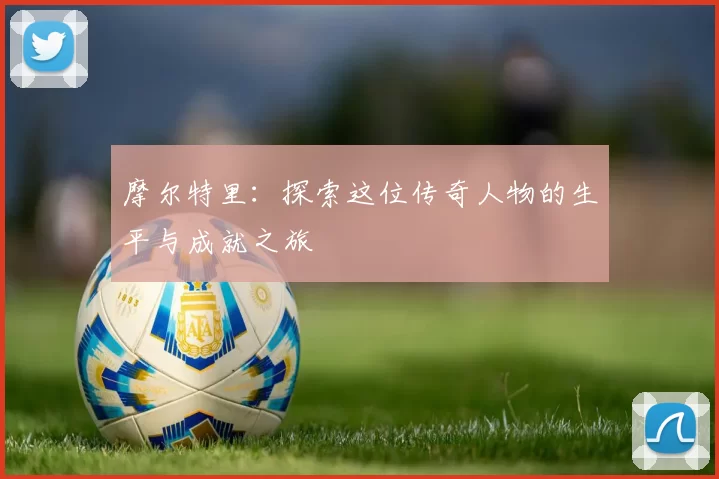 摩尔特里：探索这位传奇人物的生平与成就之旅