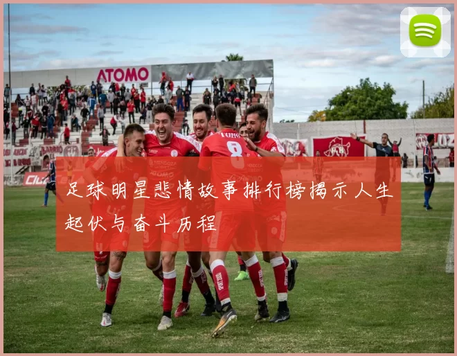 足球明星悲情故事排行榜揭示人生起伏与奋斗历程