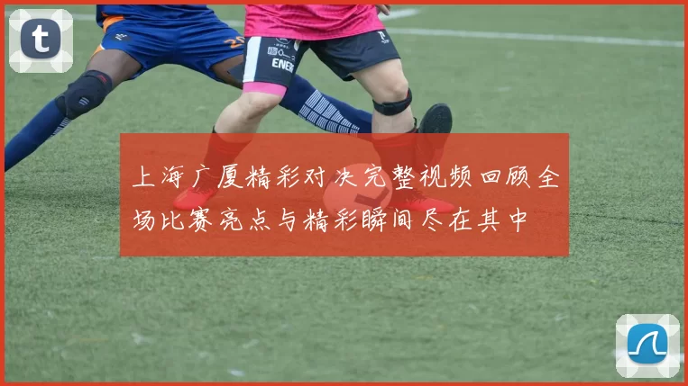 上海广厦精彩对决完整视频回顾全场比赛亮点与精彩瞬间尽在其中